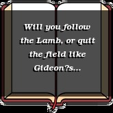 Will you follow the Lamb, or quit the field like Gideons thousands?