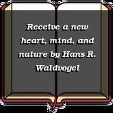 Receive a new heart, mind, and nature