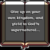 Give up on your own kingdom, and yield to Gods supernatural provision