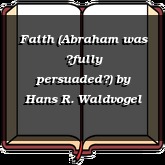 Faith (Abraham was fully persuaded)