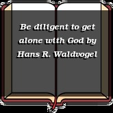 Be diligent to get alone with God
