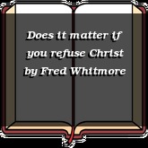 Does it matter if you refuse Christ