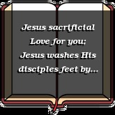 Jesus sacrificial Love for you; Jesus washes His disciples feet