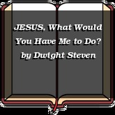 JESUS, What Would You Have Me to Do?