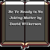 Be Ye Ready is No Joking Matter