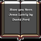 Have you Seen Jesus Lately