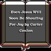 Even Jesus Will Soon Be Shouting For Joy