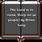 The Land is in ruins, Weep all ye people!