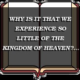 WHY IS IT THAT WE EXPERIENCE SO LITTLE OF THE KINGDOM OF HEAVEN?