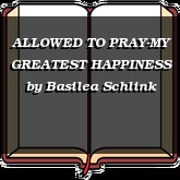 ALLOWED TO PRAY-MY GREATEST HAPPINESS