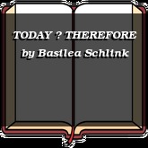 TODAY  THEREFORE