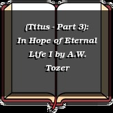 (Titus - Part 3): In Hope of Eternal Life I