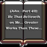 (John - Part 49): He That Believeth on Me... Greater Works Than These Shall He Do