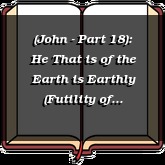 (John - Part 18): He That is of the Earth is Earthly (Futility of Resting on Men)