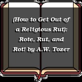 (How to Get Out of a Religious Rut): Rote, Rut, and Rot!