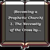 (Becoming a Prophetic Church) 1. The Necessity of the Cross