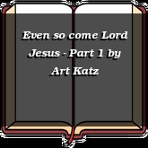 Even so come Lord Jesus - Part 1