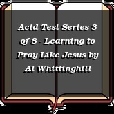 Acid Test Series 3 of 8 - Learning to Pray Like Jesus