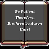 Be Patient Therefore, Brethren