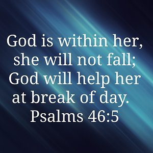 Psalm 46:5 NIV "God is within her, she will not fall; God will help her at the break of day."