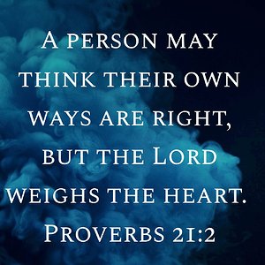 "A person may think their own ways are right, but the Lord weighs the heart." Proverbs 21:2 NIV