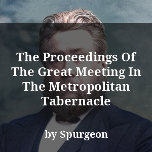 The Proceedings Of The Great Meeting In The Metropolitan Tabernacle