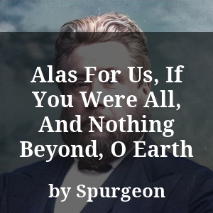 Alas For Us, If You Were All, And Nothing Beyond, O Earth