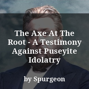 The Axe At The Root - A Testimony Against Puseyite Idolatry