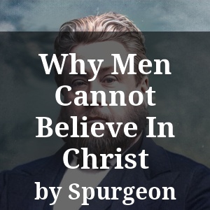 Why Men Cannot Believe In Christ