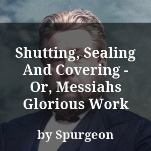 Shutting, Sealing And Covering - Or, Messiahs Glorious Work