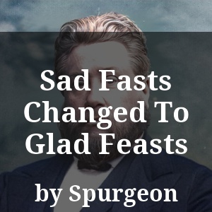 Sad Fasts Changed To Glad Feasts