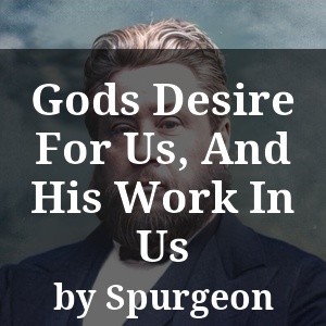 Gods Desire For Us, And His Work In Us